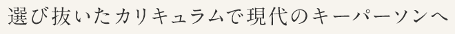 選び抜いたカリキュラムで現代のキーパーソンへ